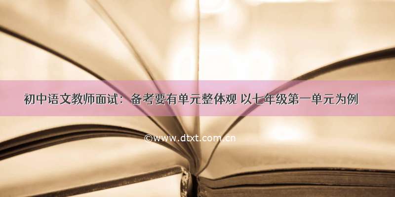 初中语文教师面试：备考要有单元整体观 以七年级第一单元为例