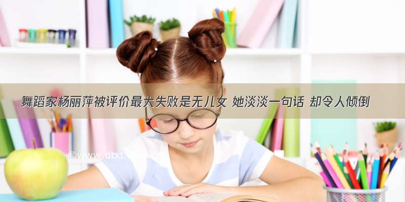 舞蹈家杨丽萍被评价最大失败是无儿女 她淡淡一句话 却令人倾倒