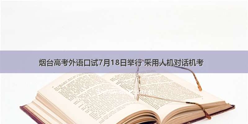 烟台高考外语口试7月18日举行 采用人机对话机考