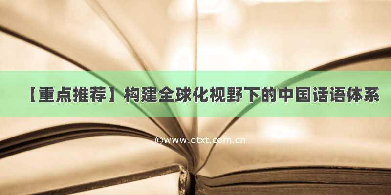 【重点推荐】构建全球化视野下的中国话语体系