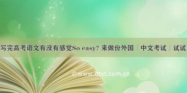 写完高考语文有没有感觉So easy? 来做份外国「中文考试」试试！