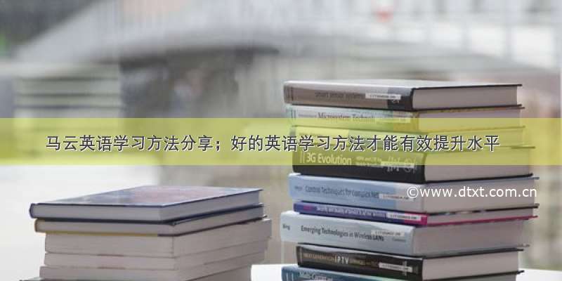 马云英语学习方法分享；好的英语学习方法才能有效提升水平