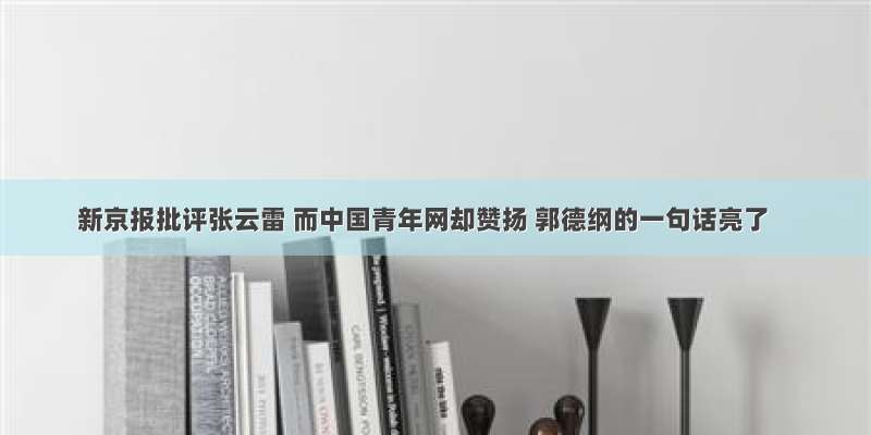 新京报批评张云雷 而中国青年网却赞扬 郭德纲的一句话亮了
