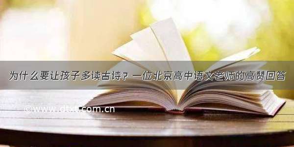 为什么要让孩子多读古诗？一位北京高中语文老师的高赞回答