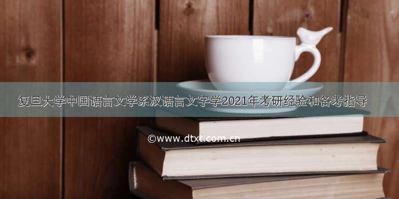 复旦大学中国语言文学系汉语言文字学2021年考研经验和备考指导