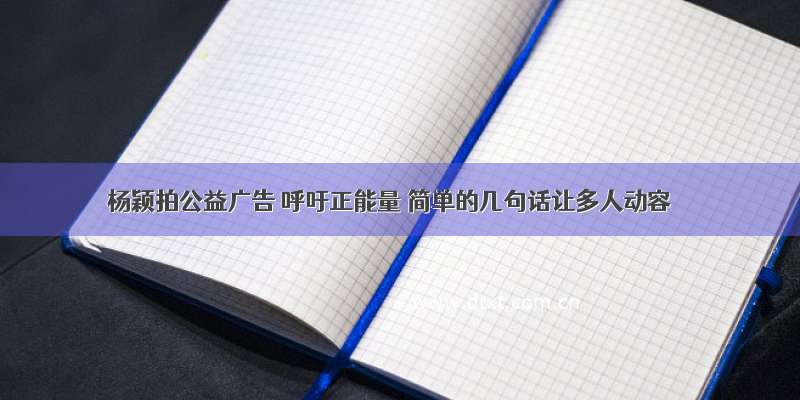 杨颖拍公益广告 呼吁正能量 简单的几句话让多人动容