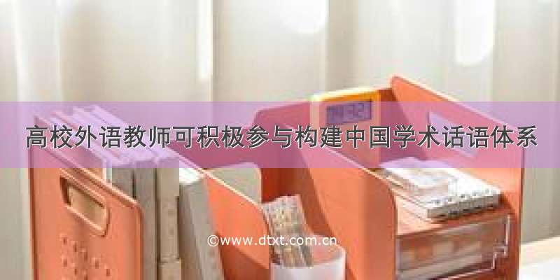 高校外语教师可积极参与构建中国学术话语体系