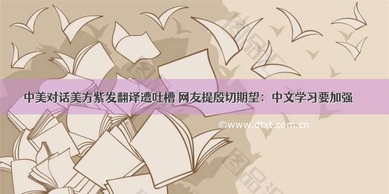 中美对话美方紫发翻译遭吐槽 网友提殷切期望：中文学习要加强