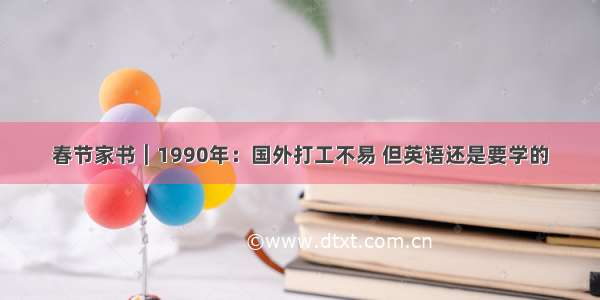 春节家书︱1990年：国外打工不易 但英语还是要学的