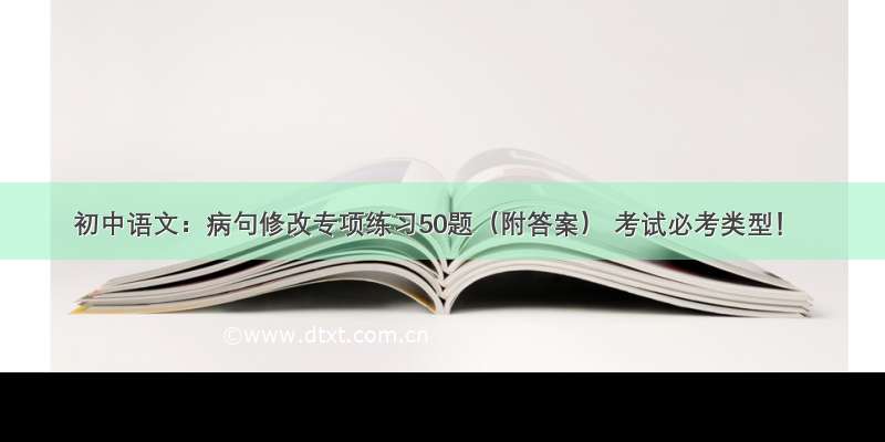 初中语文：病句修改专项练习50题（附答案） 考试必考类型！