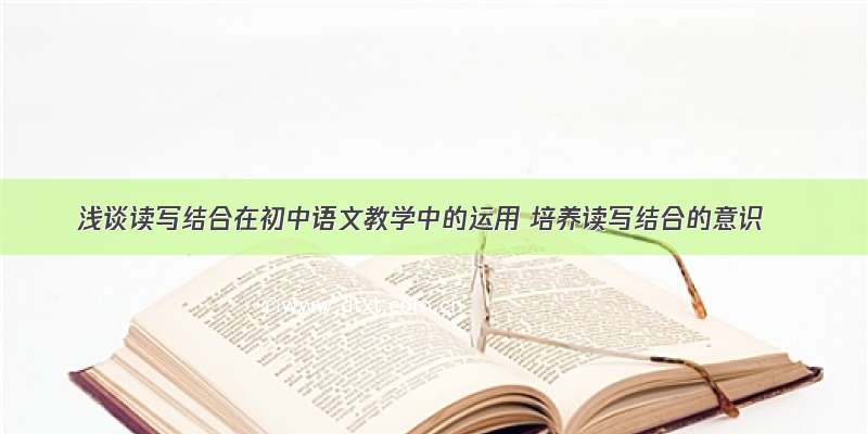 浅谈读写结合在初中语文教学中的运用 培养读写结合的意识