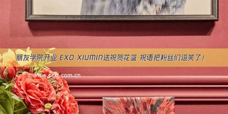 朋友学院开业 EXO XIUMIN送祝贺花篮 祝语把粉丝们逗笑了！