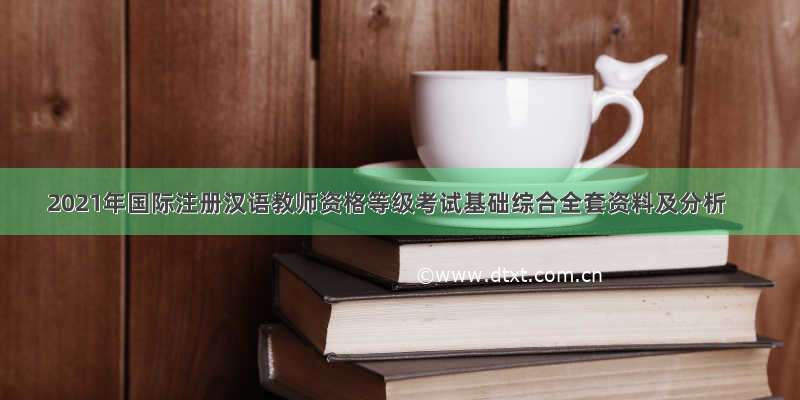 2021年国际注册汉语教师资格等级考试基础综合全套资料及分析