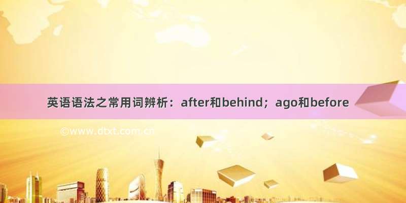 英语语法之常用词辨析：after和behind；ago和before
