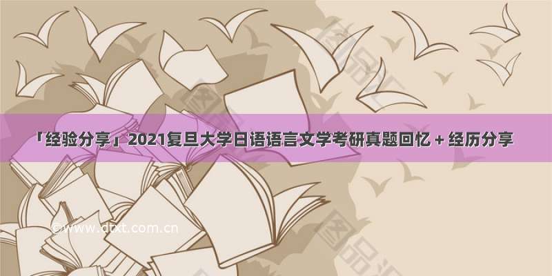 「经验分享」2021复旦大学日语语言文学考研真题回忆＋经历分享