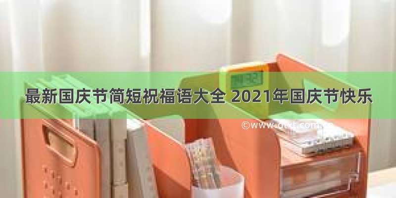 最新国庆节简短祝福语大全 2021年国庆节快乐