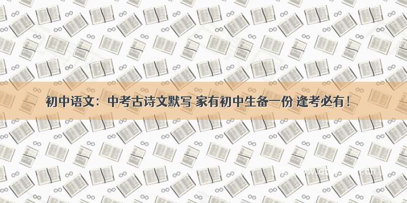 初中语文：中考古诗文默写 家有初中生备一份 逢考必有！