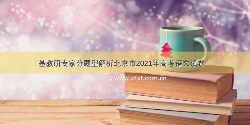 基教研专家分题型解析北京市2021年高考语文试卷