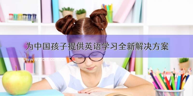 为中国孩子提供英语学习全新解决方案