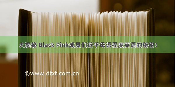 大揭秘 Black Pink成员们近乎母语程度英语的秘密！