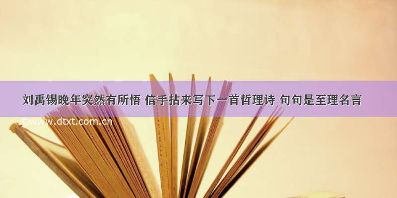 刘禹锡晚年突然有所悟 信手拈来写下一首哲理诗 句句是至理名言