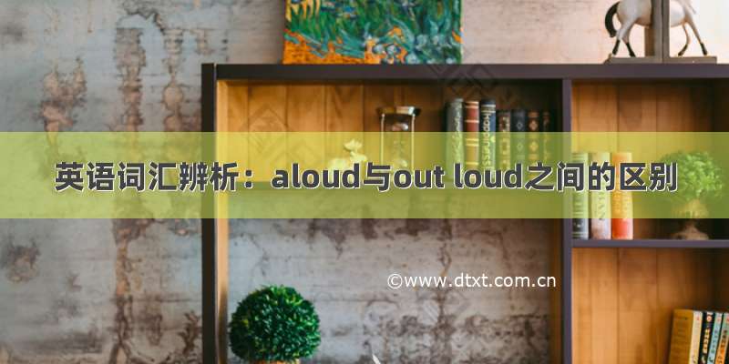 英语词汇辨析：aloud与out loud之间的区别