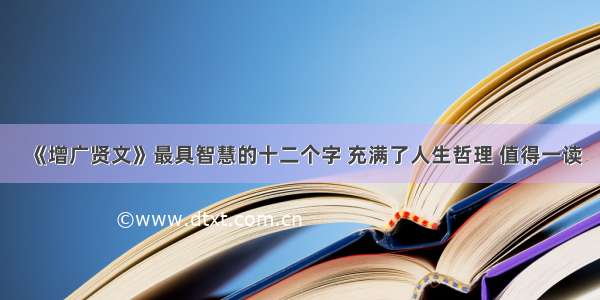 《增广贤文》最具智慧的十二个字 充满了人生哲理 值得一读
