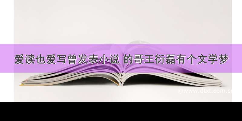 爱读也爱写曾发表小说 的哥王衍磊有个文学梦