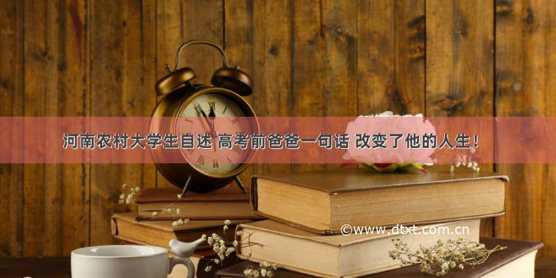 河南农村大学生自述 高考前爸爸一句话 改变了他的人生！