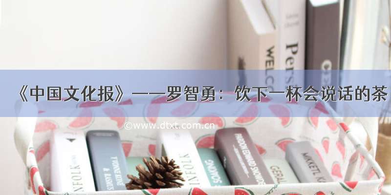 《中国文化报》——罗智勇：饮下一杯会说话的茶