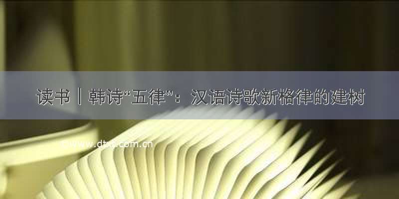 读书｜韩诗“五律”：汉语诗歌新格律的建树