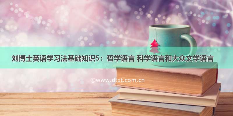 刘博士英语学习法基础知识5：哲学语言 科学语言和大众文学语言