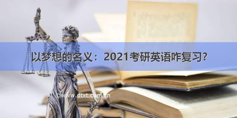 以梦想的名义：2021考研英语咋复习？