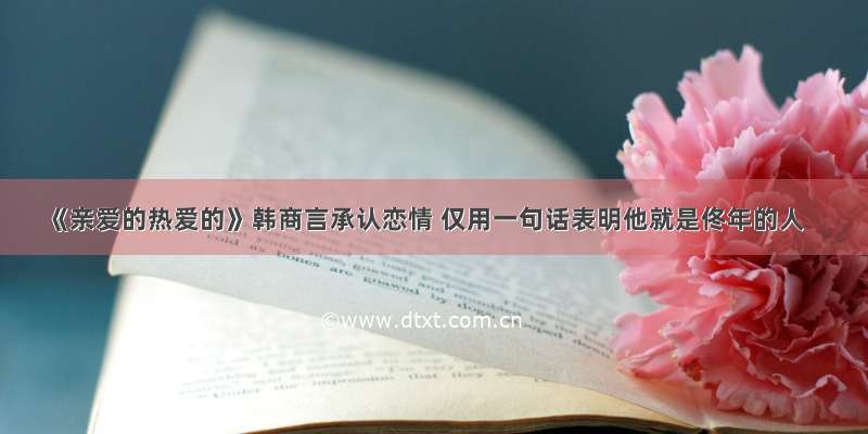 《亲爱的热爱的》韩商言承认恋情 仅用一句话表明他就是佟年的人