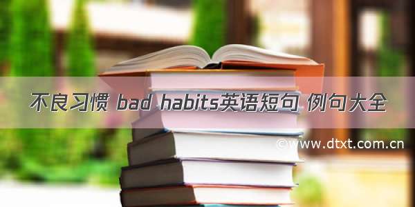 不良习惯 bad habits英语短句 例句大全