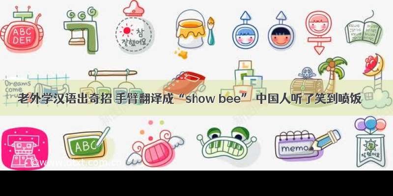 老外学汉语出奇招 手臂翻译成“show bee” 中国人听了笑到喷饭