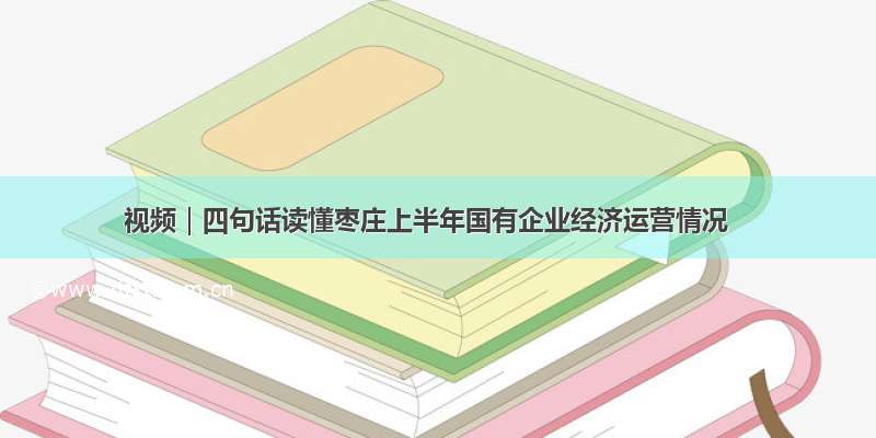 视频｜四句话读懂枣庄上半年国有企业经济运营情况