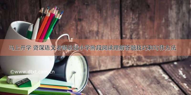 马上开学 资深语文老师总结小学阶段阅读理解答题技巧和写作方法