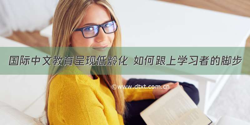 国际中文教育呈现低龄化 如何跟上学习者的脚步