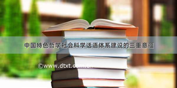 中国特色哲学社会科学话语体系建设的三重意蕴