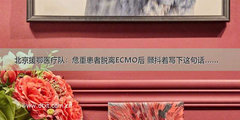 北京援鄂医疗队：危重患者脱离ECMO后 颤抖着写下这句话……