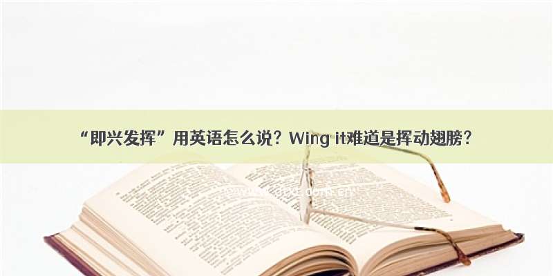“即兴发挥”用英语怎么说？Wing it难道是挥动翅膀？