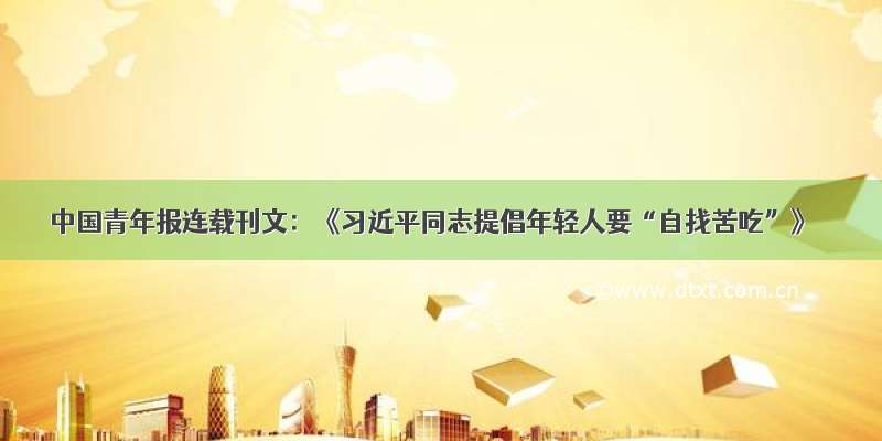 中国青年报连载刊文：《习近平同志提倡年轻人要“自找苦吃”》