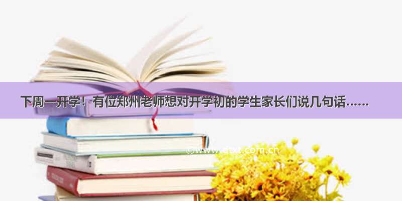 下周一开学！有位郑州老师想对开学初的学生家长们说几句话……