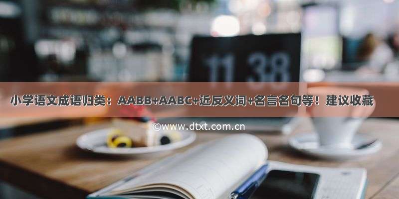 小学语文成语归类：AABB+AABC+近反义词+名言名句等！建议收藏