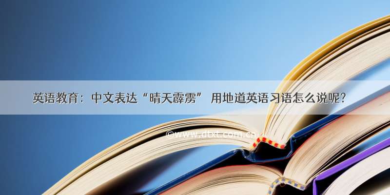 英语教育：中文表达“晴天霹雳” 用地道英语习语怎么说呢？