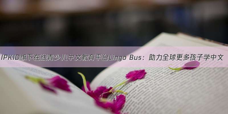 VIPKID旗下在线青少儿中文教育平台Lingo Bus：助力全球更多孩子学中文