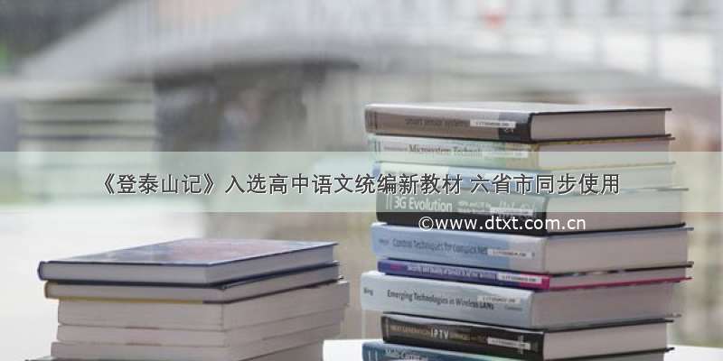 《登泰山记》入选高中语文统编新教材 六省市同步使用