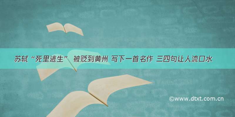 苏轼“死里逃生” 被贬到黄州 写下一首名作 三四句让人流口水