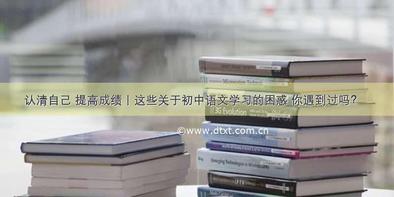 认清自己 提高成绩丨这些关于初中语文学习的困惑 你遇到过吗？